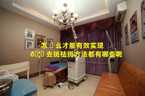 怎 ☘ 么才能有效实现 🦅 去斑祛斑方法都有哪些呢